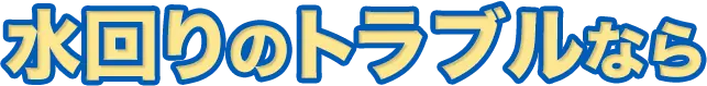 水回りのトラブルなら