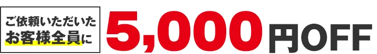ご依頼いただいたお客様全員に 5,000円OFF
